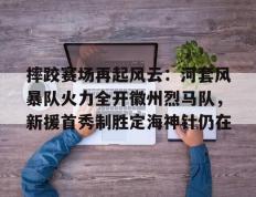 TK体育-摔跤赛场再起风云：河套风暴队火力全开徽州烈马队，新援首秀制胜定海神针仍在(战火烈马在线观看)