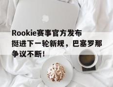 TK体育直播-包含Rookie赛事官方发布挺进下一轮新规，巴塞罗那争议不断！的词条